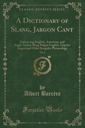 A Dictionary of Slang Jargon & Cant Embracing English American and Anglo-Indian Slang Pidgin English Tinker's Jargon and Other Irregular Phraseology Volume 2