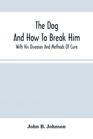 The dog; and how to Break Him: With his Diseases and Methods of Cure