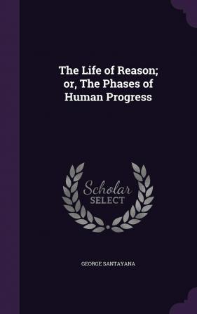 The Life of Reason; or The Phases of Human Progress