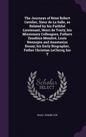 The Journeys of Réné Robert Cavelier Sieur de La Salle as Related by his Faithful Lieutenant Henri de Tonty; his Missionary Colleagues Fathers ... Biographer Father Christian LeClercq; his T