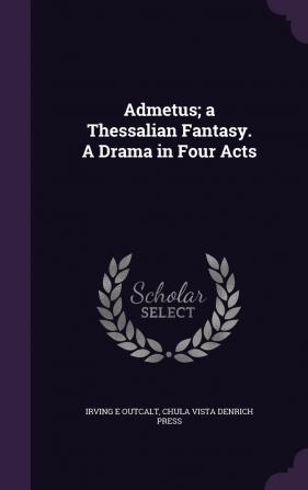 Admetus; a Thessalian Fantasy. A Drama in Four Acts