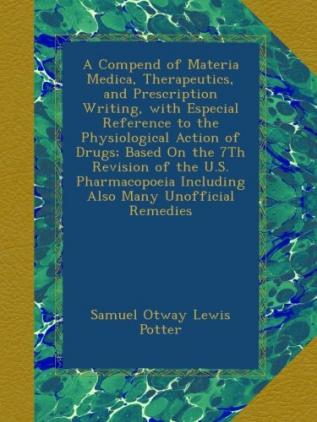 A Compend of Materia Medica Therapeutics and Prescription Writing with Especial Reference to the Physiological Action of Drugs; Based on the 7th ... Including Also Many Unofficial Remedies