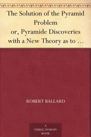 The Solution of the Pyramid Problem Or Pyramid Discoveries: With a New Theory As to Their Ancient Use