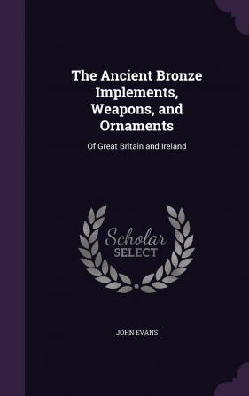 The Ancient Bronze Implements Weapons and Ornaments: Of Great Britain and Ireland