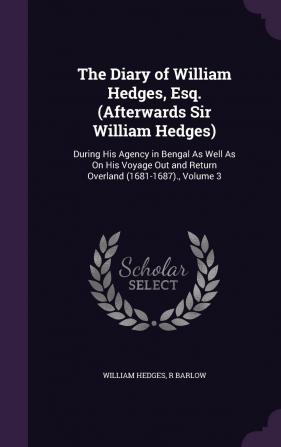 The Diary of William Hedges Esq. (Afterwards Sir William Hedges): During His Agency in Bengal as Well as on His Voyage Out and Return Overland (1681-1687). Volume 3