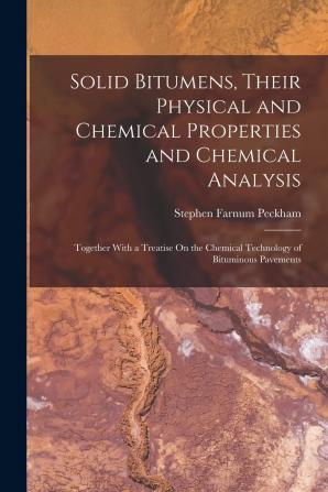 Solid Bitumens Their Physical and Chemical Properties and Chemical Analysis: Together With a Treatise On the Chemical Technology of Bituminous Pavements