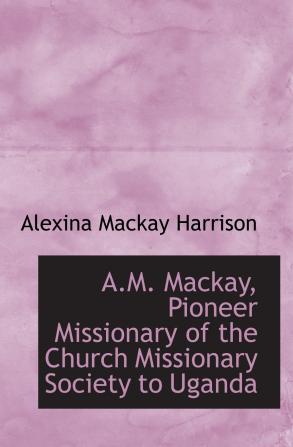 A. M. Mackay Pioneer Missionary of the Church Missionary Society to Uganda