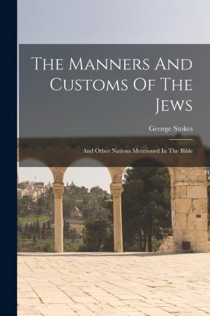 The Manners and Customs of the Jews and Other Nations Mentioned in the Bible [By G. Stokes]