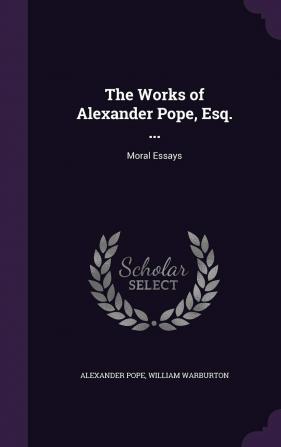 The Works of Alexander Pope Esq. ...: Moral Essays