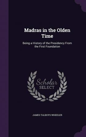 Madras in the Olden Time: Being a History of the Presidency From the First Foundation