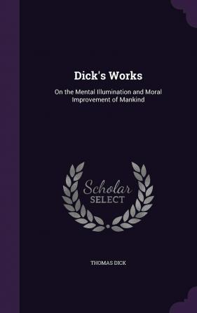 Dick's Works: On the Mental Illumination and Moral Improvement of Mankind