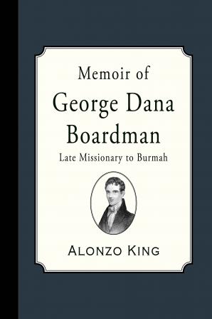 Memoir of George Dana Boardman Late Missionary to Burmah: Containing Much Intelligence Relative to the Burman Mission