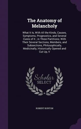 The Anatomy of Melancholy: What It Is With All the Kinds Causes Symptoms Prognostics and Several Cures of It; in Three Partitions; With Their ... Historically Opened and Cut Up V