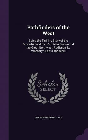 Pathfinders of the West: Being the Thrilling Story of the Adventures of the Men Who Discovered the Great Northwest Radisson La Vérendrye Lewis and Clark