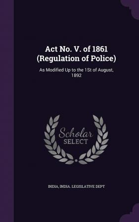 Act No. V. of 1861 (Regulation of Police): As Modified Up to the 1St of August 1892