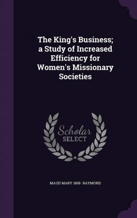 The King's Business; A Study of Increased Efficiency for Women's Missionary Societies