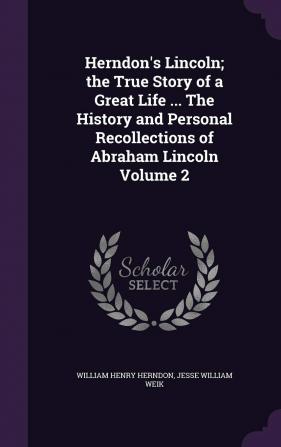 Herndon's Lincoln; the True Story of a Great Life ... The History and Personal Recollections of Abraham Lincoln Volume 2