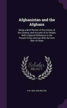 Afghanistan and the Afghans: Being a Brief Review of the History of the Country and Account of its People With a Special Reference to the Present Crisis and war With the Amir Sher Ali Khan