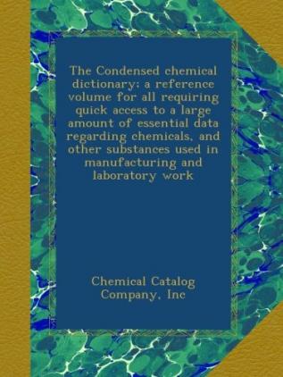 The Condensed Chemical Dictionary: A Reference Volume For All Requiring Quick Access To A Large Amount Of Essential Data Regarding Chemicals And ... Used In Manufacturing And Laboratory Work