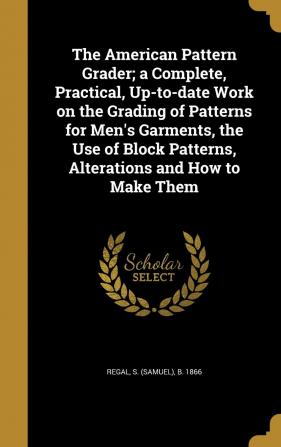 The American Pattern Grader; A Complete Practical Up-To-Date Work on the Grading of Patterns for Men's Garments the Use of Block Patterns Alterations and How to Make Them