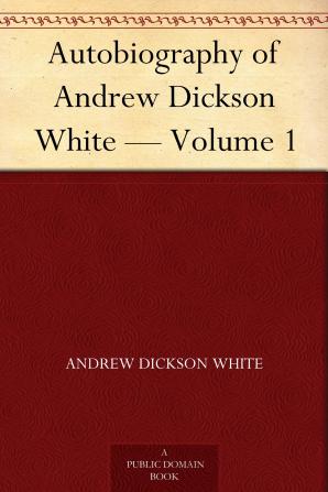 Autobiography of Andrew Dickson White ..; Volume 1