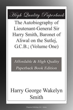 The Autobiography of Lieutenant-General Sir Harry Smith Baronet of Aliwal on the Sutlej / Edited with the Addition of Some Supplementary Chapters by G.C. Moore Smith; Volume 1