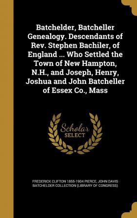 Batchelder Batcheller Genealogy. Descendants of Rev. Stephen Bachiler of England ... Who Settled the Town of New Hampton N.H. and Joseph Henry Joshua and John Batcheller of Essex Co. Mass