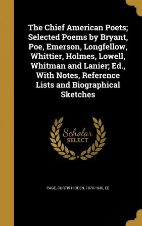 The Chief American Poets; Selected Poems by Bryant Poe Emerson Longfellow Whittier Holmes Lowell Whitman and Lanier; Ed. with Notes Reference Lists and Biographical Sketches