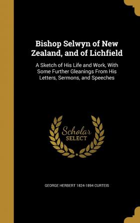 Bishop Selwyn of New Zealand and of Lichfield: A Sketch of His Life and Work with Some Further Gleanings from His Letters Sermons and Speeches