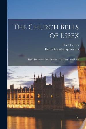 The Church Bells of Essex: Their Founders Inscriptions Traditions and Uses