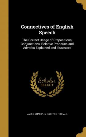 Connectives of English Speech: The Correct Usage of Prepositions Conjunctions Relative Pronouns and Adverbs Explained and Illustrated