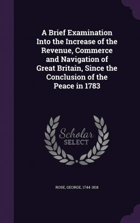 A Brief Examination Into the Increase of the Revenue Commerce and Navigation of Great Britain Since the Conclusion of the Peace in 1783