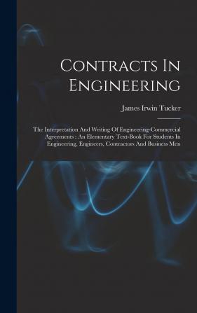 Contracts in Engineering: The Interpretation and Writing of Engineering-Commercial Agreements: An Elementary Text-Book for Students in Engineering Engineers Contractors and Business Men