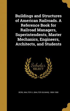 Buildings and Structures of American Railroads. a Reference Book for Railroad Managers Superintendents Master Mechanics Engineers Architects and Students