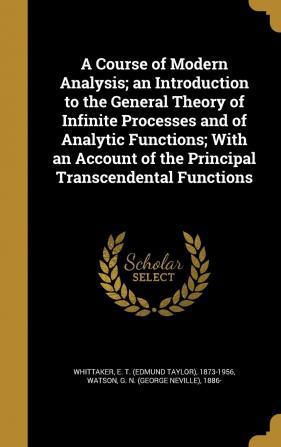 A Course of Modern Analysis; An Introduction to the General Theory of Infinite Processes and of Analytic Functions; With an Account of the Principal Transcendental Functions