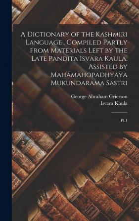 A Dictionary of the Kashmiri Language . Compiled Partly From Materials Left by the Late Pandita Isvara Kaula. Assisted by Mahamahopadhyaya Mukundarama Sastri; Volume pt.1