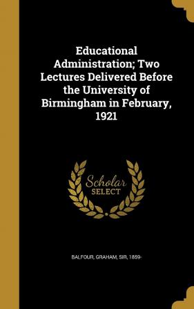 Educational Administration; Two Lectures Delivered Before the University of Birmingham in February 1921