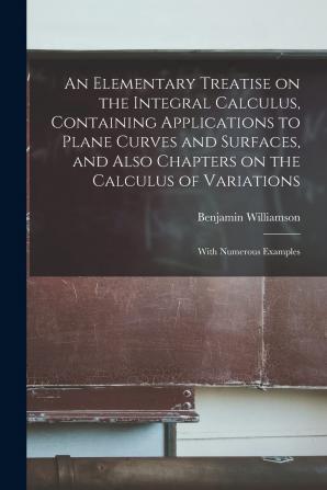 An Elementary Treatise on the Integral Calculus Containing Applications to Plane Curves and Surfaces and Also Chapters on the Calculus of Variations; With Numerous Examples