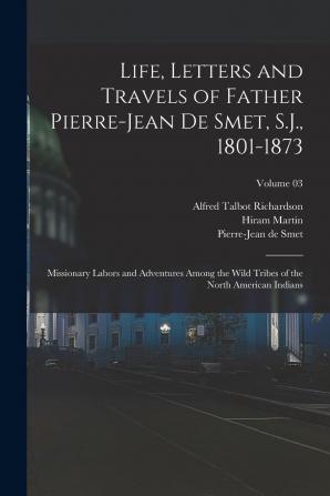 Life Letters and Travels of Father Pierre-Jean de Smet S.J. 1801-1873; Missionary Labors and Adventures Among the Wild Tribes of the North American Indians; Volume 03