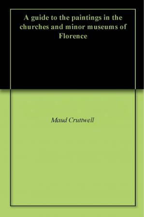 A Guide to the Paintings in the Churches and Minor Museums of Florence; A Critical Catalogue with Quotations from Vasari ... Illus. with Many Miniature Reproductions of the Pictures and Frescoes