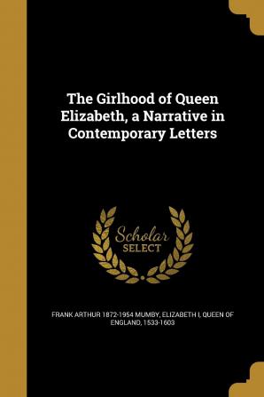 The Girlhood of Queen Elizabeth a Narrative in Contemporary Letters