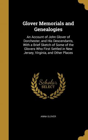 Glover Memorials and Genealogies: An Account of John Glover of Dorchester and His Descendants with a Brief Sketch of Some of the Glovers Who First Settled in New Jersey Virginia and Other Places