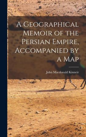 A Geographical Memoir of the Persian Empire Accompanied by a Map