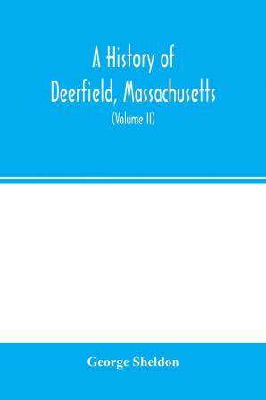 A History of Deerfield Massachusetts: The Times When the People by Whom It Was Settled Unsettled and Resettled: Volume 2