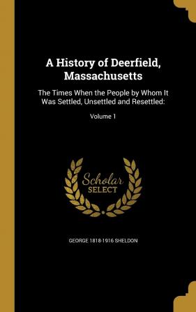 A History of Deerfield Massachusetts: The Times When the People by Whom It Was Settled Unsettled and Resettled: Volume 1