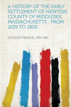 A History of the Early Settlement of Newton County of Middlesex Massachusetts from 1639-1800. with a Genealogical Register of Its Inhabitants Prior to 1800