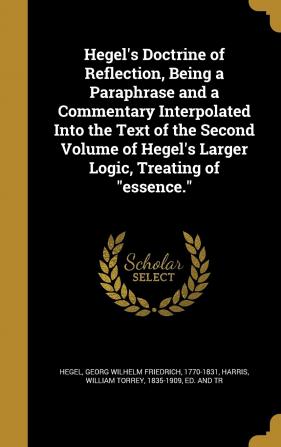 Hegel's Doctrine of Reflection Being a Paraphrase and a Commentary Interpolated Into the Text of the Second Volume of Hegel's Larger Logic Treating of essence.