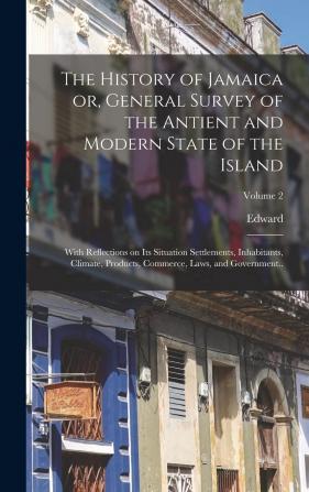 The History of Jamaica Or General Survey of the Antient and Modern State of the Island: With Reflections on Its Situation Settlements Inhabitants ... Commerce Laws and Government..; Volume 2