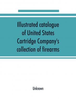 Illustrated Catalogue of United States Cartridge Company's Collection of Firearms: The Most Complete Collection in the United States ..