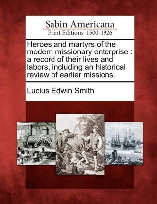 Heroes and Martyrs of the Modern Missionary Enterprise: A Record of Their Lives and Labors